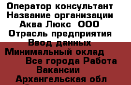 Оператор-консультант › Название организации ­ Аква Люкс, ООО › Отрасль предприятия ­ Ввод данных › Минимальный оклад ­ 30 000 - Все города Работа » Вакансии   . Архангельская обл.,Северодвинск г.